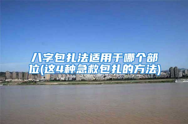 八字包扎法适用于哪个部位(这4种急救包扎的方法)
