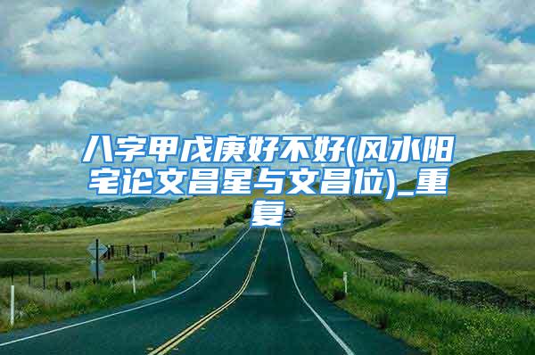 八字甲戊庚好不好(风水阳宅论文昌星与文昌位)_重复