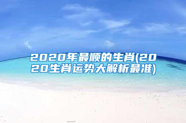 2020年最顺的生肖(2020生肖运势大解析最准)