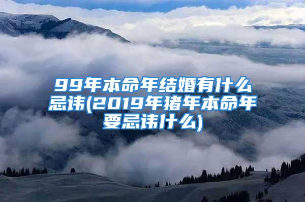 99年本命年结婚有什么忌讳(2019年猪年本命年要忌讳什么)