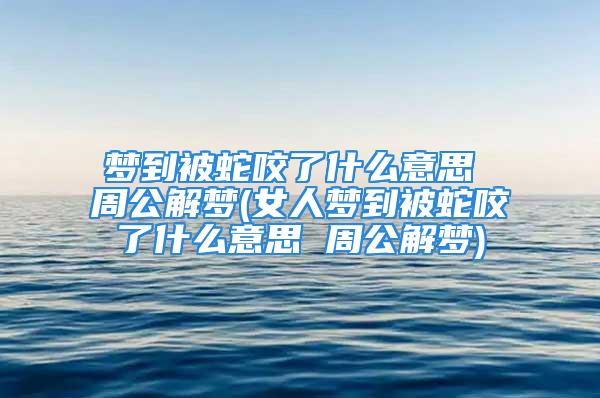 梦到被蛇咬了什么意思 周公解梦(女人梦到被蛇咬了什么意思 周公解梦)