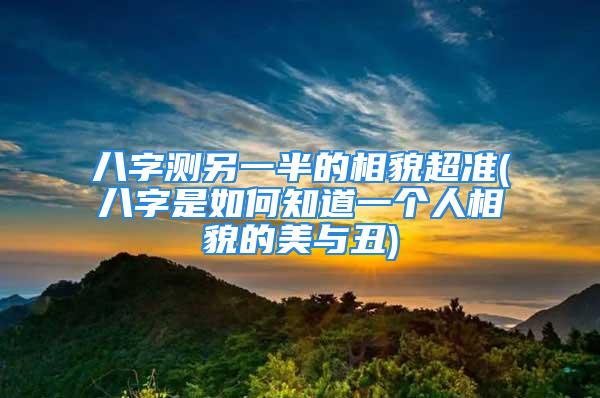 八字测另一半的相貌超准(八字是如何知道一个人相貌的美与丑)