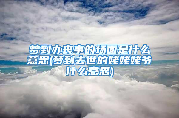 梦到办丧事的场面是什么意思(梦到去世的姥姥姥爷什么意思)