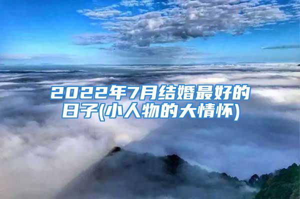 2022年7月结婚最好的日子(小人物的大情怀)