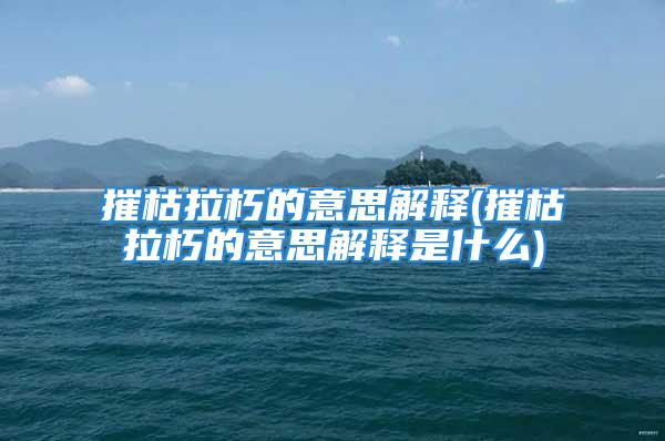 摧枯拉朽的意思解释(摧枯拉朽的意思解释是什么)