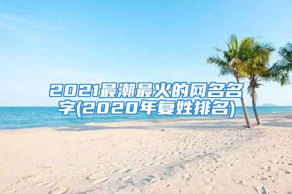 2021最潮最火的网名名字(2020年复姓排名)