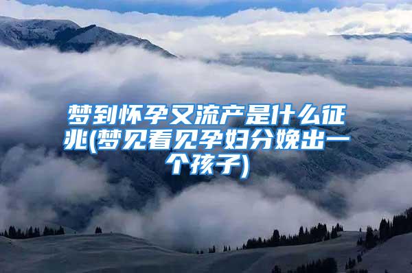 梦到怀孕又流产是什么征兆(梦见看见孕妇分娩出一个孩子)
