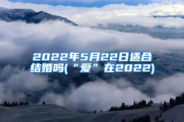 2022年5月22日适合结婚吗(“爱”在2022)