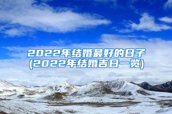 2022年结婚最好的日子(2022年结婚吉日一览)