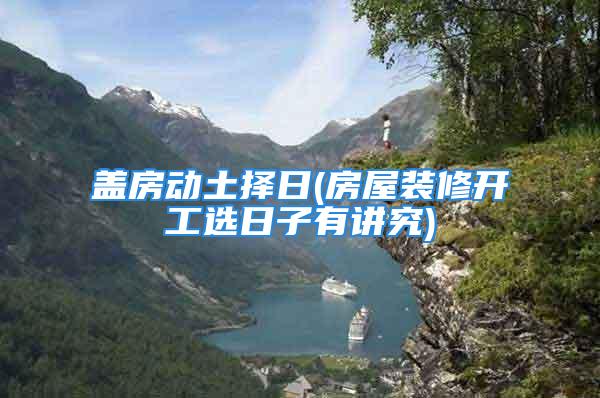 盖房动土择日(房屋装修开工选日子有讲究)