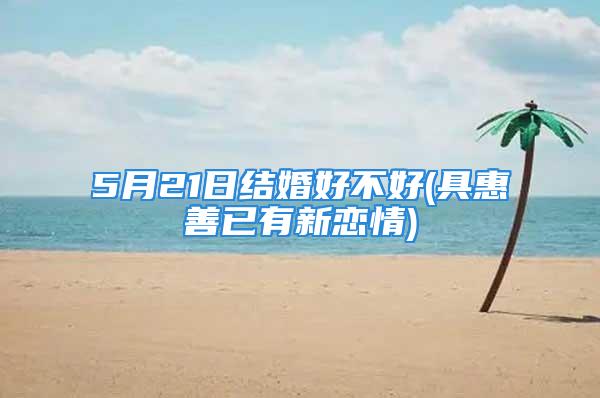 5月21日结婚好不好(具惠善已有新恋情)