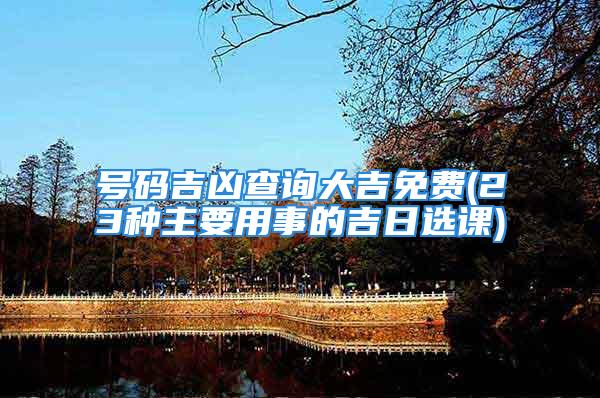 号码吉凶查询大吉免费(23种主要用事的吉日选课)