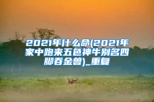2021年什么命(2021年家中跑来五色神牛别名四脚吞金兽)_重复