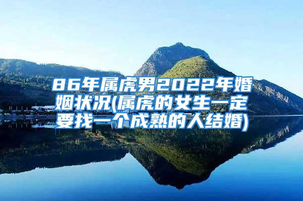 86年属虎男2022年婚姻状况(属虎的女生一定要找一个成熟的人结婚)