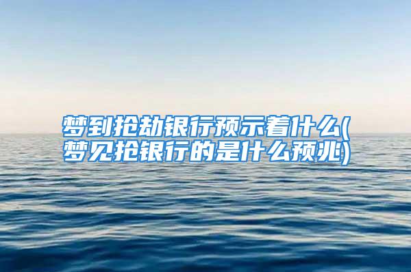 梦到抢劫银行预示着什么(梦见抢银行的是什么预兆)