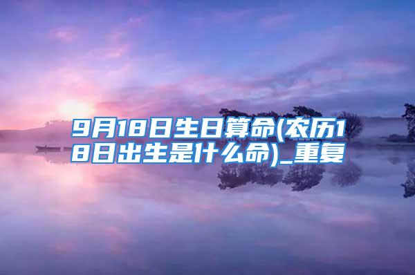 9月18日生日算命(农历18日出生是什么命)_重复