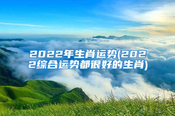 2022年生肖运势(2022综合运势都很好的生肖)