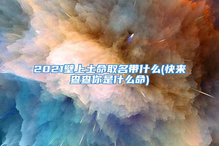 2021壁上土命取名带什么(快来查查你是什么命)