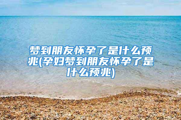 梦到朋友怀孕了是什么预兆(孕妇梦到朋友怀孕了是什么预兆)