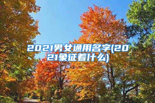 2021男女通用名字(2021象征着什么)