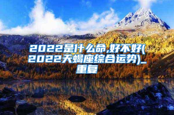 2022是什么命,好不好(2022天蝎座综合运势)_重复