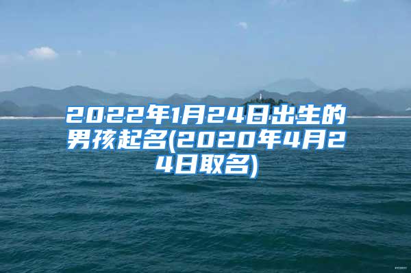 2022年1月24日出生的男孩起名(2020年4月24日取名)