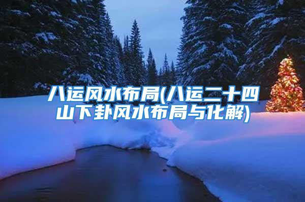 八运风水布局(八运二十四山下卦风水布局与化解)