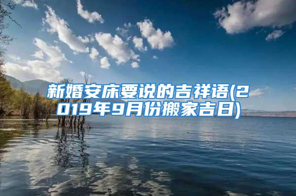 新婚安床要说的吉祥语(2019年9月份搬家吉日)