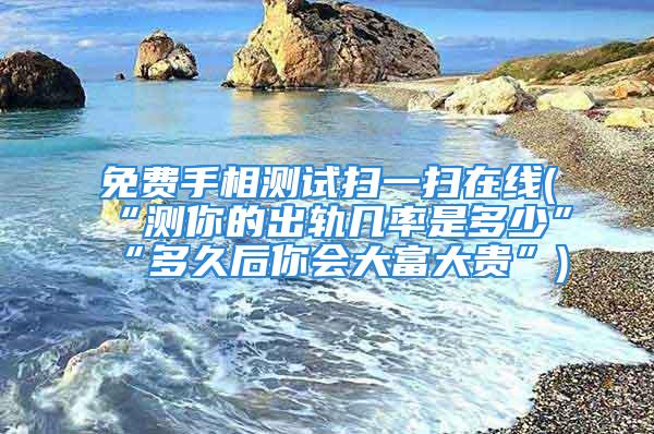 免费手相测试扫一扫在线(“测你的出轨几率是多少”“多久后你会大富大贵”)