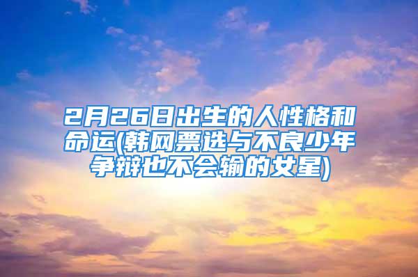 2月26日出生的人性格和命运(韩网票选与不良少年争辩也不会输的女星)