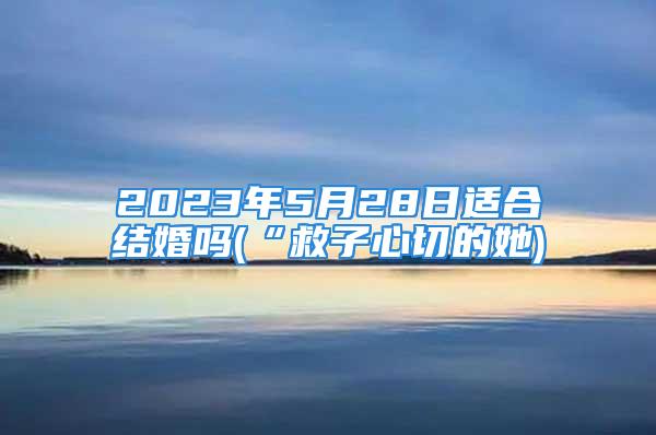 2023年5月28日适合结婚吗(“救子心切的她)