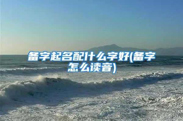 备字起名配什么字好(备字怎么读音)