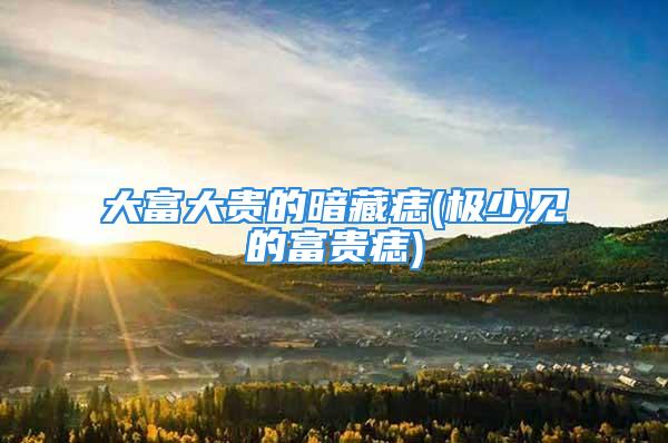 大富大贵的暗藏痣(极少见的富贵痣)