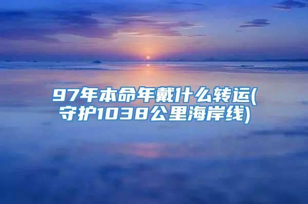 97年本命年戴什么转运(守护1038公里海岸线)