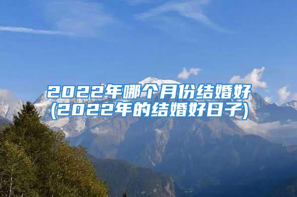 2022年哪个月份结婚好(2022年的结婚好日子)