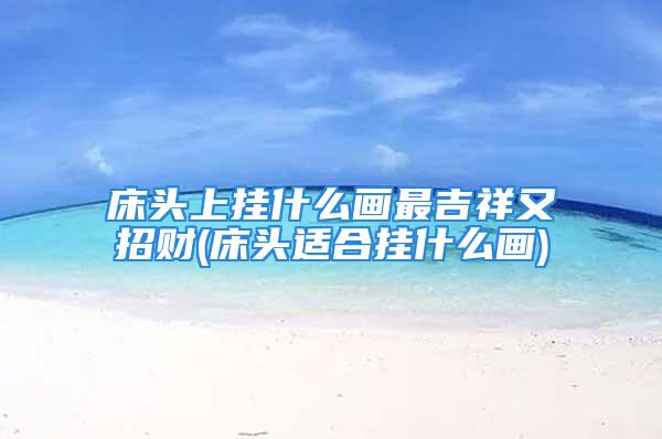 床头上挂什么画最吉祥又招财(床头适合挂什么画)