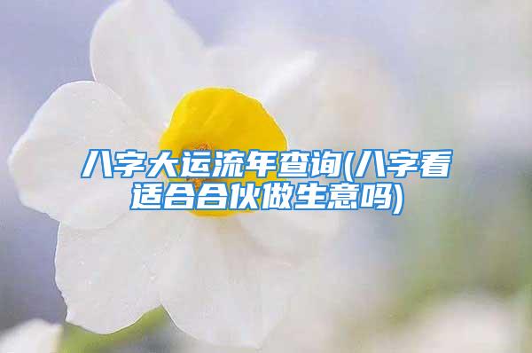 八字大运流年查询(八字看适合合伙做生意吗)