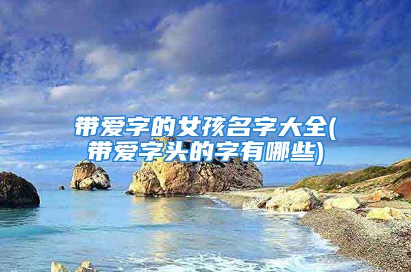 带爱字的女孩名字大全(带爱字头的字有哪些)
