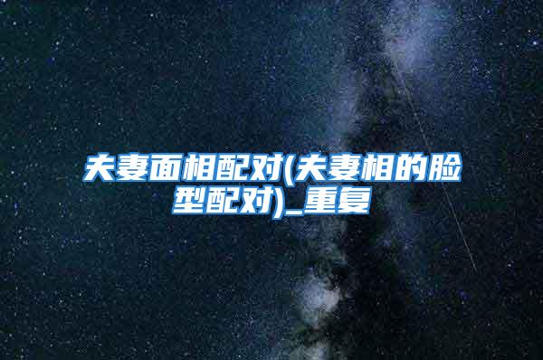 夫妻面相配对(夫妻相的脸型配对)_重复