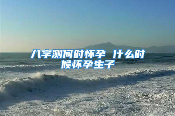 八字测何时怀孕 什么时候怀孕生子