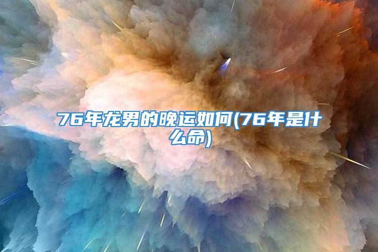 76年龙男的晚运如何(76年是什么命)