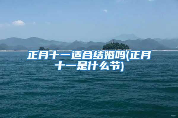 正月十一适合结婚吗(正月十一是什么节)