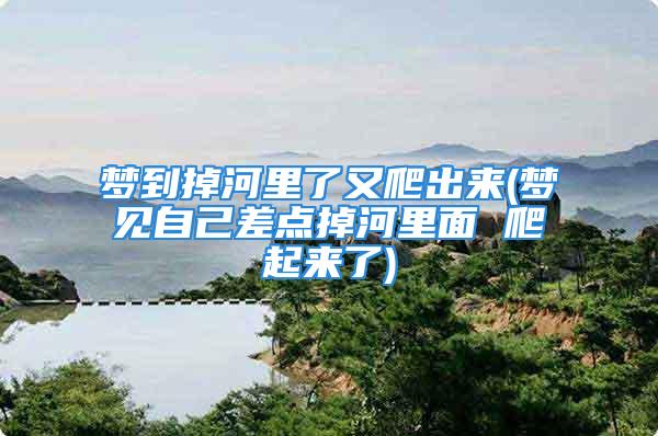 梦到掉河里了又爬出来(梦见自己差点掉河里面 爬起来了)