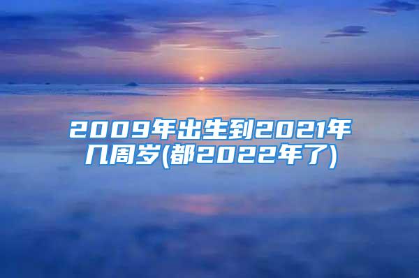 2009年出生到2021年几周岁(都2022年了)