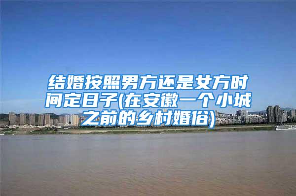 结婚按照男方还是女方时间定日子(在安徽一个小城之前的乡村婚俗)