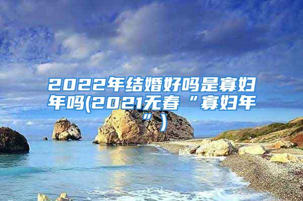 2022年结婚好吗是寡妇年吗(2021无春“寡妇年”)