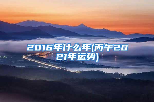 2016年什么年(丙午2021年运势)