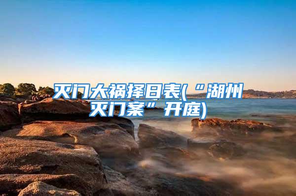 灭门大祸择日表(“湖州灭门案”开庭)