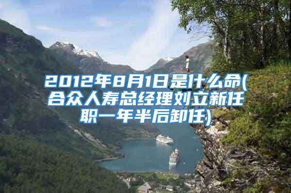 2012年8月1日是什么命(合众人寿总经理刘立新任职一年半后卸任)