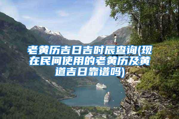 老黄历吉日吉时辰查询(现在民间使用的老黄历及黄道吉日靠谱吗)